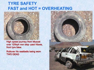 TYRE SAFETY
FAST and HOT = OVERHEATING
Csm15 Jun 03
High speed journey from Muscat
over 120kph non stop -past Nizwa,
front tyre blew.
Rollover No seatbelts being worn
TWO DEAD
 