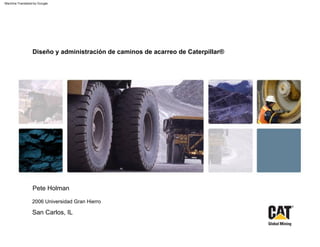 Pete Holman
San Carlos, IL
Diseño y administración de caminos de acarreo de Caterpillar®
2006 Universidad Gran Hierro
Machine Translated by Google
 