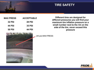 MAX PRESS ACCEPTABLE 32 PSI 28 PSI 44 PSI 35 PSI 50 PSI 44 PSI Different tires are designed for different pressures you will find your maximum tire inflation pressure on a small number next to the rim on the side of the tire, never exceed this pressure (44 psi) MAX PRESS TIRE SAFETY  