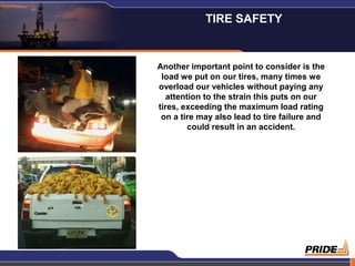 12
Another important point to consider is the
load we put on our tires, many times we
overload our vehicles without paying any
attention to the strain this puts on our
tires, exceeding the maximum load rating
on a tire may also lead to tire failure and
could result in an accident.
TIRE SAFETY
 
