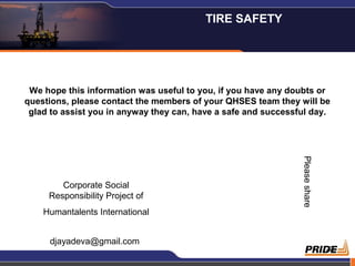 22
We hope this information was useful to you, if you have any doubts or
questions, please contact the members of your QHSES team they will be
glad to assist you in anyway they can, have a safe and successful day.
TIRE SAFETY
Corporate Social
Responsibility Project of
Humantalents International
Pleaseshare
djayadeva@gmail.com
 