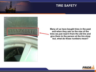 Many of us have bought tires in the past
and when they ask us the size of the
tires we just read it from the old tire and
give them to the person at the tire shop
but, what do those numbers mean?
TIRE SAFETY
 