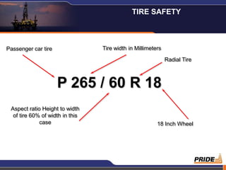 TIRE SAFETY



Passenger car tire               Tire width in Millimeters

                                                             Radial Tire



                     P 265 / 60 R 18
 Aspect ratio Height to width
  of tire 60% of width in this
             case                                       18 Inch Wheel




                                                                           17
 