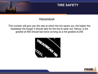 TIRE SAFETY



                            TREADWEAR

This number will give you the rate at which the tire wears out, the higher the
  treadwear the longer it should take for the tire to wear out. Hence, a tire
       graded at 400 should last twice as long as a tire graded at 200




                                                                             20
 