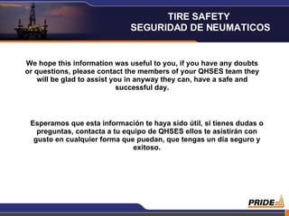 We hope this information was useful to you, if you have any doubts or questions, please contact the members of your QHSES team they will be glad to assist you in anyway they can, have a safe and successful day. Esperamos que esta información te haya sido útil, si tienes dudas o preguntas, contacta a tu equipo de QHSES ellos te asistirán con gusto en cualquier forma que puedan, que tengas un día seguro y exitoso. TIRE SAFETY  SEGURIDAD DE NEUMATICOS 