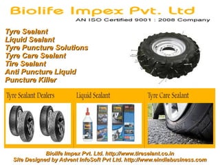 Tyre Sealant
Liquid Sealant
Tyre Puncture Solutions
Tyre Care Sealant
Tire Sealant
Anti Puncture Liquid
Puncture Killer




              Biolife Impex Pvt. Ltd. http://www.tireselant.co.in
  Site Designed by Advent InfoSoft Pvt Ltd. http://www.eindiabusiness.com
 