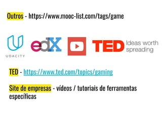 Outros - https://www.mooc-list.com/tags/game
TED - https://www.ted.com/topics/gaming
Site de empresas - vídeos / tutoriais de ferramentas
específicas
 