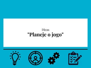 Dicas
"Planeje o jogo"
 
