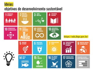 Ideias:
objetivos de desenvolvimento sustentável
https://ods.ibge.gov.br/
 