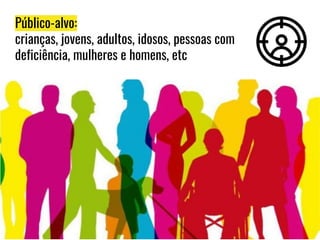 Público-alvo:
crianças, jovens, adultos, idosos, pessoas com
deficiência, mulheres e homens, etc
 