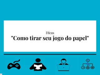 Dicas
"Como tirar seu jogo do papel"
 