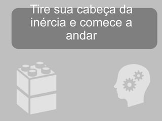 Tire sua cabeça da
inércia e comece a
andar

 