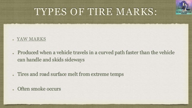 TYPES OF TIRE MARKS:
Produced when a vehicle travels in a curved path faster than the vehicle
can handle and skids sideways
Tires and road surface melt from extreme temps
Often smoke occurs
 