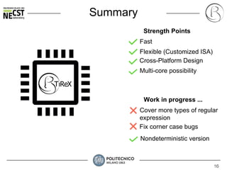 16
Summary
Fast
Flexible (Customized ISA)
Cross-Platform Design
Strength Points
Multi-core possibility
Cover more types of regular
expression
Fix corner case bugs
Work in progress ...
Nondeterministic version
 