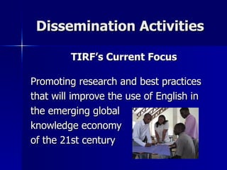 Dissemination Activities TIRF’s Current Focus Promoting research and best practices that will improve the use of English in  the emerging global  knowledge economy  of the 21st century  