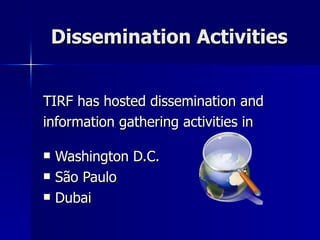 Dissemination Activities TIRF has hosted dissemination and information gathering activities in  Washington D.C. São Paulo Dubai  