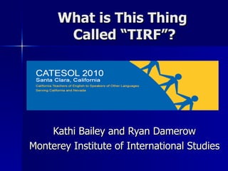 What is This Thing  Called “TIRF”? Kathi Bailey and Ryan Damerow Monterey Institute of International Studies 