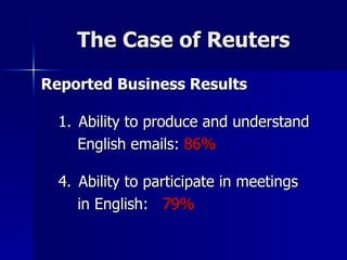 The Case of Reuters Reported Business Results Ability to produce and understand English emails:  86% Ability to participate in meetings  in English:  79% 