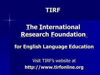 TIRF T he  I nternational  R esearch  F oundation   for English Language Education Visit TIRF’s website at http://www.tirfonline.org 