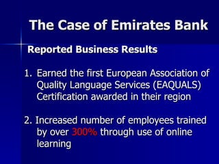 The Case of Emirates Bank Reported Business Results Earned the first European Association of Quality Language Services (EAQUALS) Certification awarded in their region 2. Increased number of employees trained by over  300%  through use of online learning 