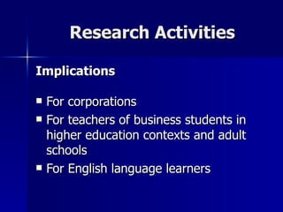 Research Activities Implications For corporations For teachers of business students in higher education contexts and adult schools For English language learners 