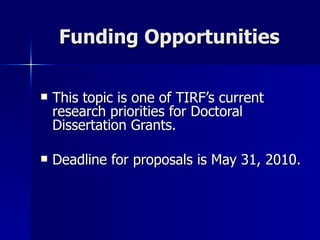 Funding Opportunities This topic is one of TIRF’s current research priorities for Doctoral Dissertation Grants. Deadline for proposals is May 31, 2010.  