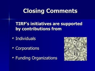 Closing Comments TIRF’s initiatives are supported by contributions from Individuals Corporations Funding Organizations 