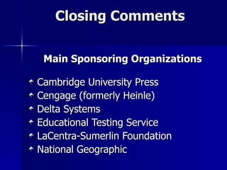 Closing Comments Main Sponsoring Organizations Cambridge University Press Cengage (formerly Heinle) Delta Systems Educational Testing Service LaCentra-Sumerlin Foundation  National Geographic 