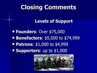 Closing Comments Levels of Support Founders : Over $75,000 Benefactors : $5,000 to $74,999 Patrons : $1,000 to $4,999 Supporters : up to $1,000 