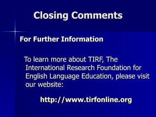 Closing Comments For Further Information To learn more about TIRF, The International Research Foundation for English Language Education, please visit our website: http://www.tirfonline.org   