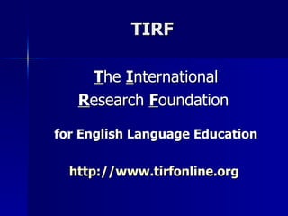 TIRF T he  I nternational R esearch  F oundation  for English Language Education http://www.tirfonline.org   