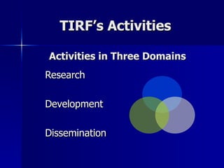 TIRF’s Activities  Research Development  Dissemination Activities in Three Domains 