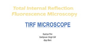 TIRF MICROSCOPE
Supriya Pan
Sukhjovan Singh Gill
Ajay Baro
 