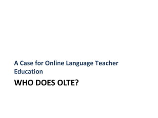 A Case for Online Language Teacher
Education
WHO DOES OLTE?
 