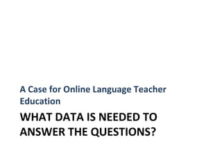 A Case for Online Language Teacher
Education
WHAT DATA IS NEEDED TO
ANSWER THE QUESTIONS?
 