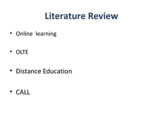 Literature Review
• Online learning

• OLTE


• Distance Education

• CALL
 