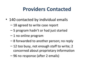 Providers Contacted
• 140 contacted by individual emails
  – 18 agreed to write case report
  – 5 program hadn’t or had just started
  – 1 no online program
  – 8 forwarded to another person; no reply
  – 12 too busy, not enough staff to write; 2
    concerned about proprietary information
  – 96 no response (after 2 emails)
 