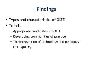 Findings
• Types and characteristics of OLTE
• Trends
  – Appropriate candidates for OLTE
  – Developing communities of practice
  – The intersection of technology and pedagogy
  – OLTE quality
 