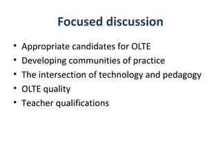Focused discussion
•   Appropriate candidates for OLTE
•   Developing communities of practice
•   The intersection of technology and pedagogy
•   OLTE quality
•   Teacher qualifications
 