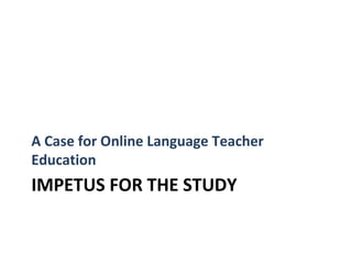 A Case for Online Language Teacher
Education
IMPETUS FOR THE STUDY
 