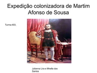 Expedição colonizadora de Martim
Afonso de Sousa
Julianna Lira e Mirella dos
Santos
Turma:403.
 