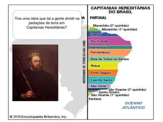 Tive uma ideia que tal a gente dividir os
pedações de terra em
Capitanias Hereditárias?
 