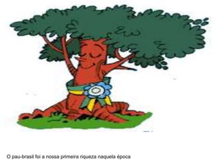 O pau-brasil foi a nossa primeira riqueza naquela época
 