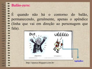 Balão-zero:
É quando não há o contorno do balão,
permanecendo, geralmente, apenas o apêndice
(linha que vai em direção ao personagem que
fala).
Apêndice
http://opanca.blogspot.com.br/
 