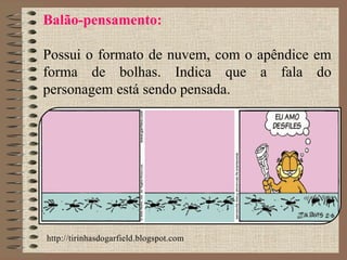 Balão-pensamento:
Possui o formato de nuvem, com o apêndice em
forma de bolhas. Indica que a fala do
personagem está sendo pensada.
http://tirinhasdogarfield.blogspot.com
 