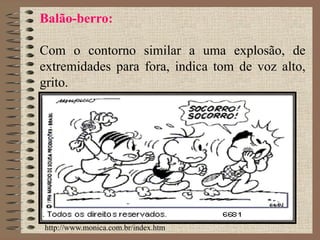 Balão-berro:
Com o contorno similar a uma explosão, de
extremidades para fora, indica tom de voz alto,
grito.
http://www.monica.com.br/index.htm
 