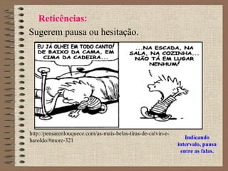 Reticências:
Sugerem pausa ou hesitação.
Indicando
intervalo, pausa
entre as falas.
http://pensarenlouquece.com/as-mais-belas-tiras-de-calvin-e-
haroldo/#more-321
 