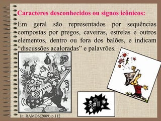 Caracteres desconhecidos ou signos icônicos:
Em geral são representados por sequências
compostas por pregos, caveiras, estrelas e outros
elementos, dentro ou fora dos balões, e indicam
“discussões acaloradas” e palavrões.
In: RAMOS(2009) p.112
 