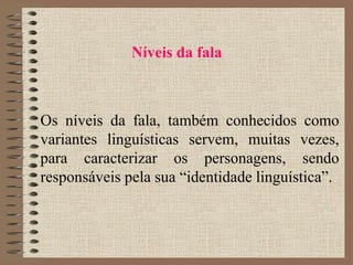 Níveis da fala
Os níveis da fala, também conhecidos como
variantes linguísticas servem, muitas vezes,
para caracterizar os personagens, sendo
responsáveis pela sua “identidade linguística”.
 