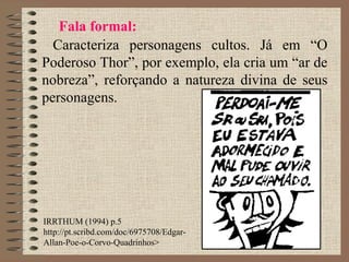 Fala formal:
Caracteriza personagens cultos. Já em “O
Poderoso Thor”, por exemplo, ela cria um “ar de
nobreza”, reforçando a natureza divina de seus
personagens.
IRRTHUM (1994) p.5
http://pt.scribd.com/doc/6975708/Edgar-
Allan-Poe-o-Corvo-Quadrinhos>
 